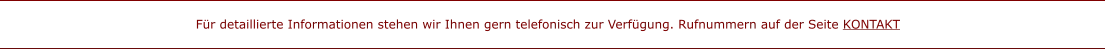 Für detaillierte Informationen stehen wir Ihnen gern telefonisch zur Verfügung. Rufnummern auf der Seite KONTAKT